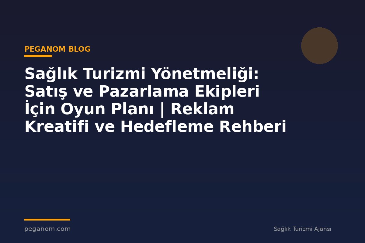 Sağlık Turizmi Yönetmeliği: Satış ve Pazarlama Ekipleri İçin Oyun Planı | Reklam Kreatifi ve Hedefleme Rehberi