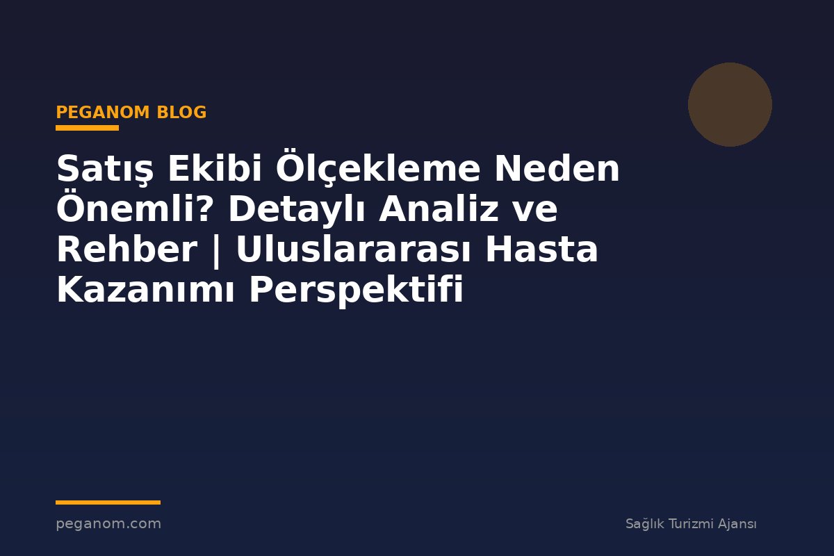 Satış Ekibi Ölçekleme Neden Önemli? Detaylı Analiz ve Rehber | Uluslararası Hasta Kazanımı Perspektifi