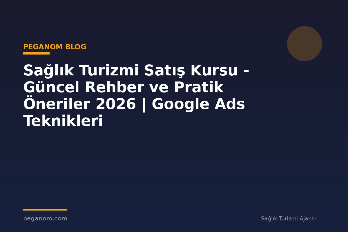 Sağlık Turizmi Satış Kursu - Güncel Rehber ve Pratik Öneriler 2026 | Google Ads Teknikleri