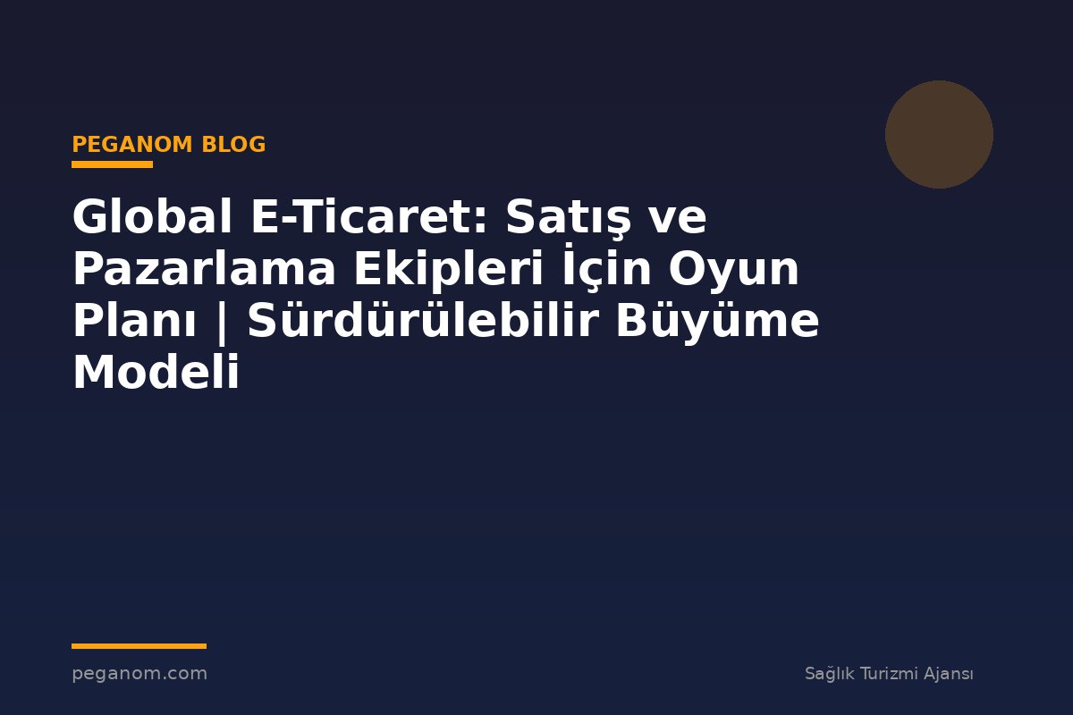 Global E-Ticaret: Satış ve Pazarlama Ekipleri İçin Oyun Planı | Sürdürülebilir Büyüme Modeli