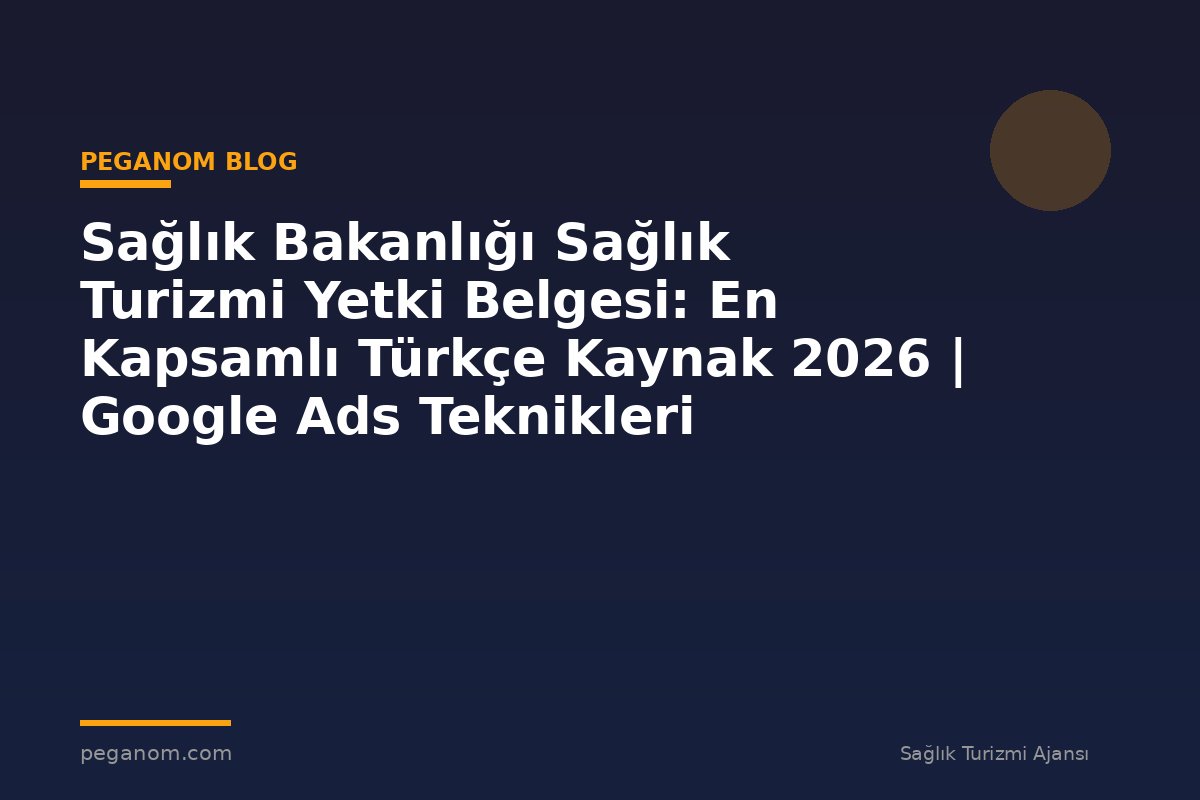 Sağlık Bakanlığı Sağlık Turizmi Yetki Belgesi: En Kapsamlı Türkçe Kaynak 2026 | Google Ads Teknikleri