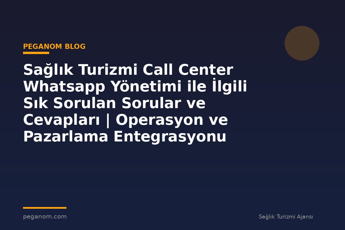 Sağlık Turizmi Call Center Whatsapp Yönetimi ile İlgili Sık Sorulan Sorular ve Cevapları | Operasyon ve Pazarlama Entegrasyonu