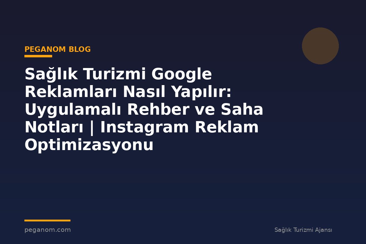 Sağlık Turizmi Google Reklamları Nasıl Yapılır: Uygulamalı Rehber ve Saha Notları | Instagram Reklam Optimizasyonu