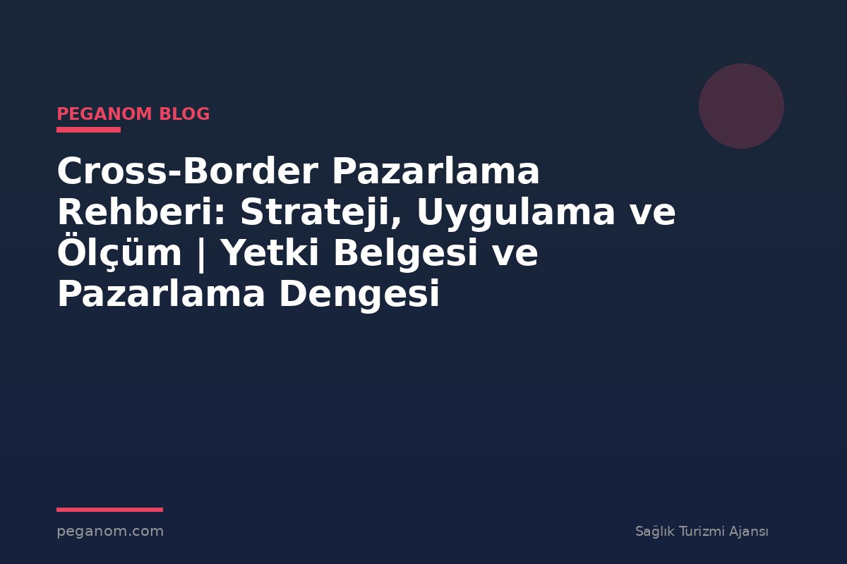 Cross-Border Pazarlama Rehberi: Strateji, Uygulama ve Ölçüm | Yetki Belgesi ve Pazarlama Dengesi