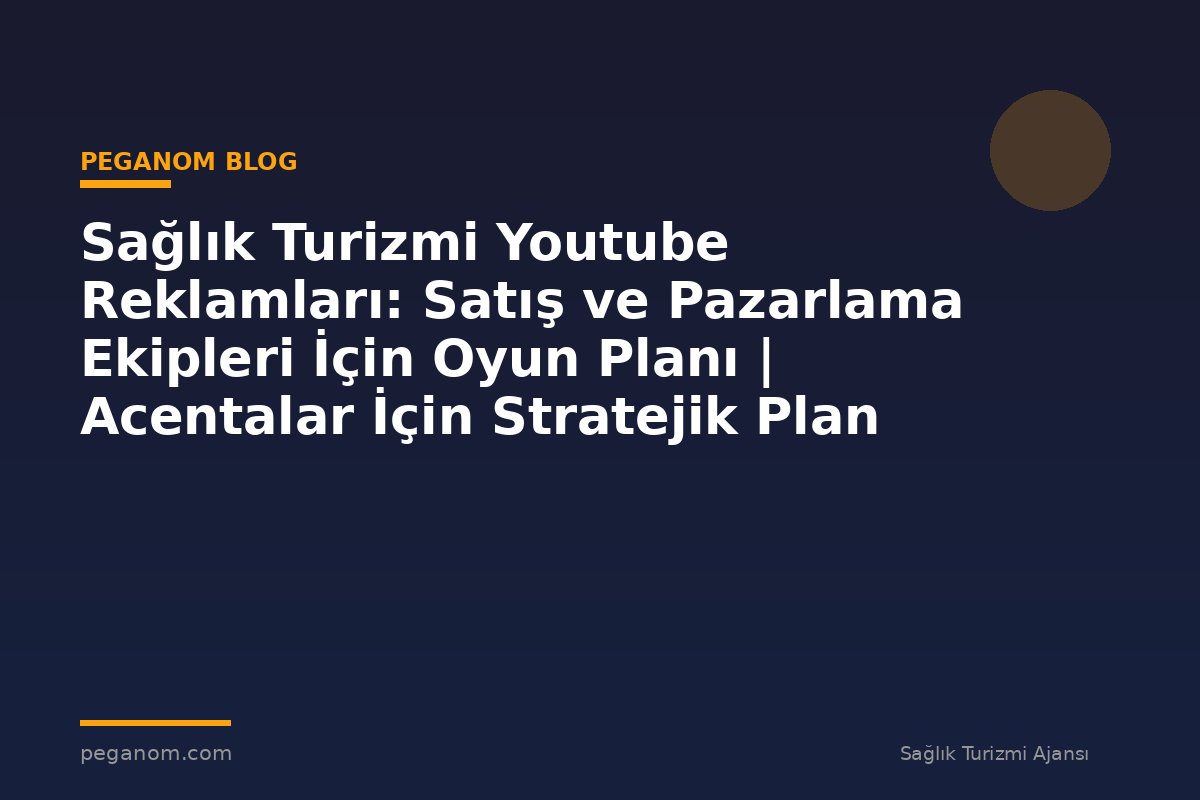 Sağlık Turizmi Youtube Reklamları: Satış ve Pazarlama Ekipleri İçin Oyun Planı | Acentalar İçin Stratejik Plan