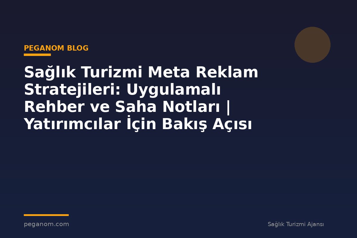 Sağlık Turizmi Meta Reklam Stratejileri: Uygulamalı Rehber ve Saha Notları | Yatırımcılar İçin Bakış Açısı
