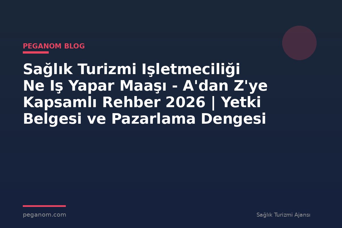 Sağlık Turizmi Işletmeciliği Ne Iş Yapar Maaşı - A'dan Z'ye Kapsamlı Rehber 2026 | Yetki Belgesi ve Pazarlama Dengesi