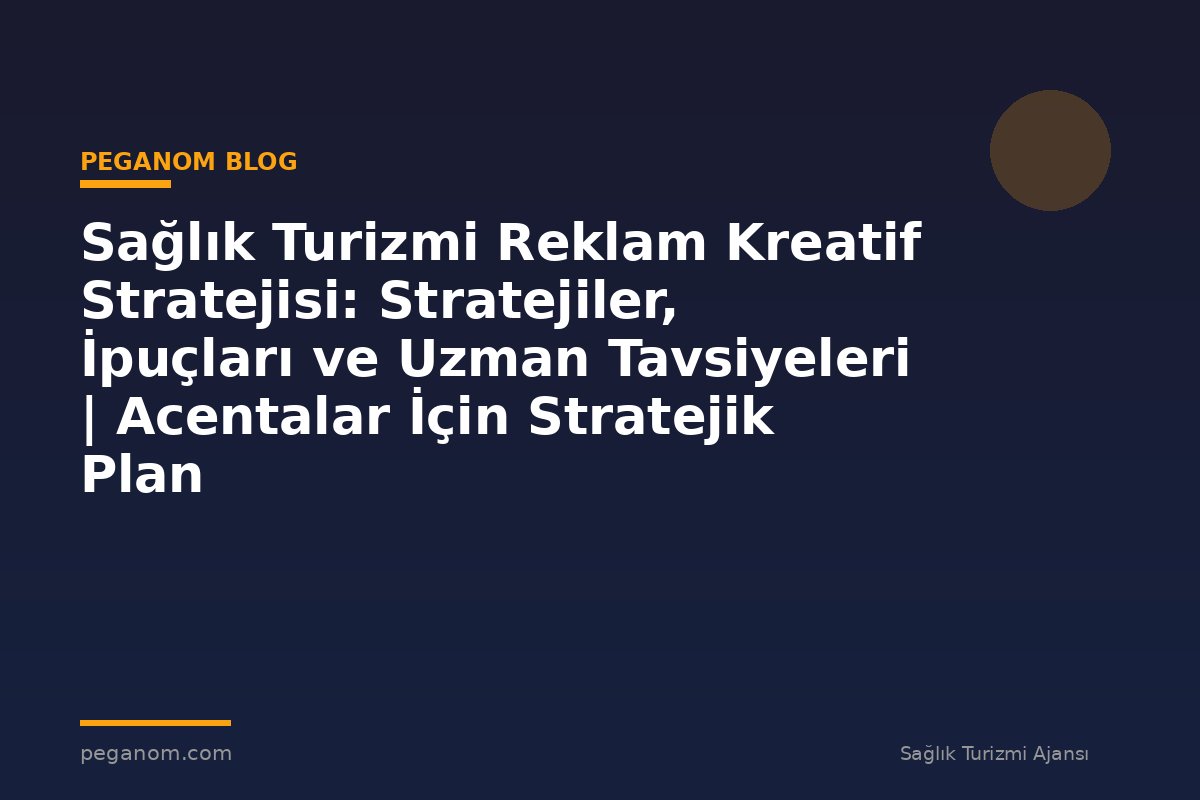Sağlık Turizmi Reklam Kreatif Stratejisi: Stratejiler, İpuçları ve Uzman Tavsiyeleri | Acentalar İçin Stratejik Plan