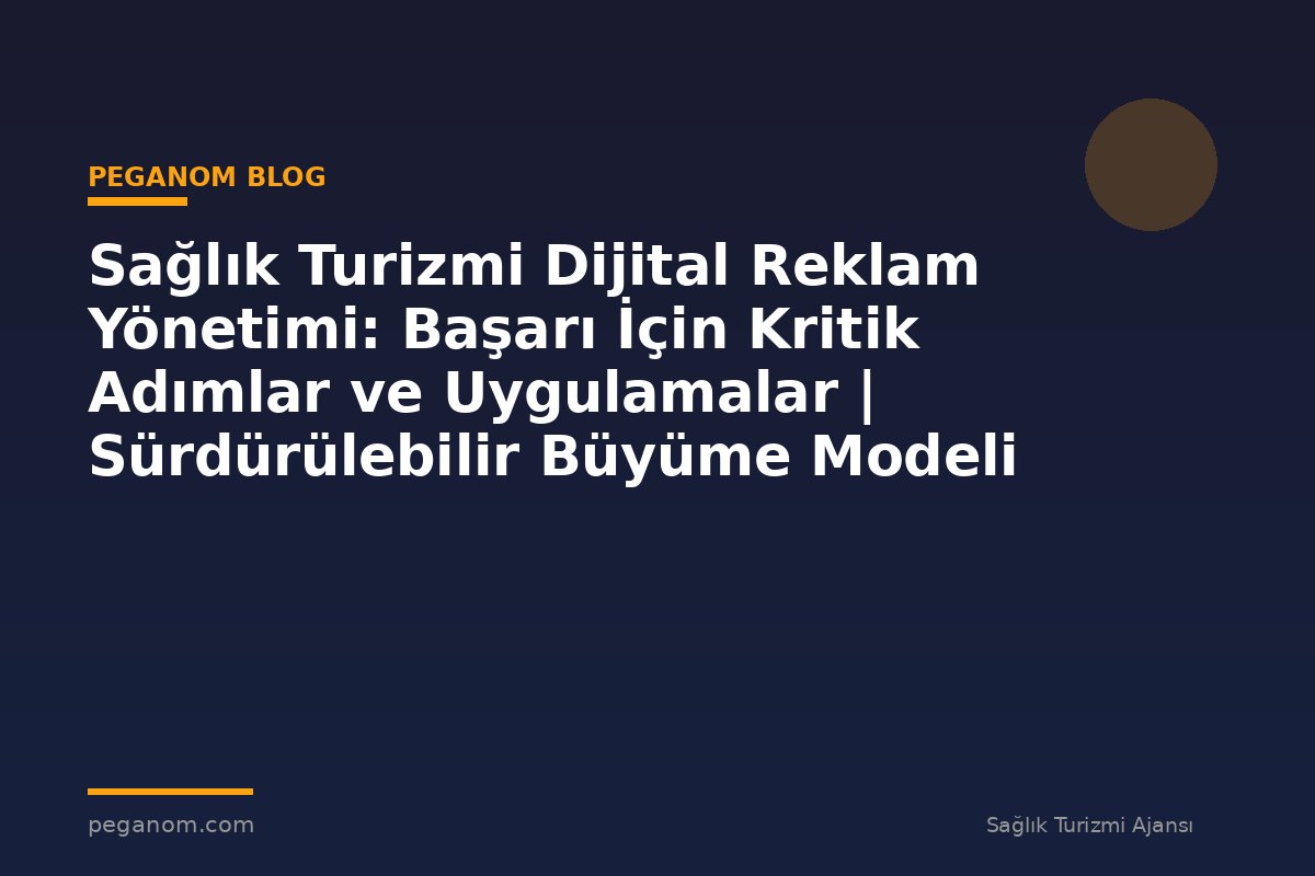 Sağlık Turizmi Dijital Reklam Yönetimi: Başarı İçin Kritik Adımlar ve Uygulamalar | Sürdürülebilir Büyüme Modeli
