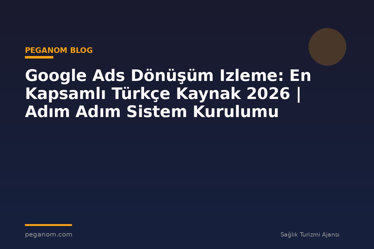 Google Ads Dönüşüm Izleme: En Kapsamlı Türkçe Kaynak 2026 | Adım Adım Sistem Kurulumu