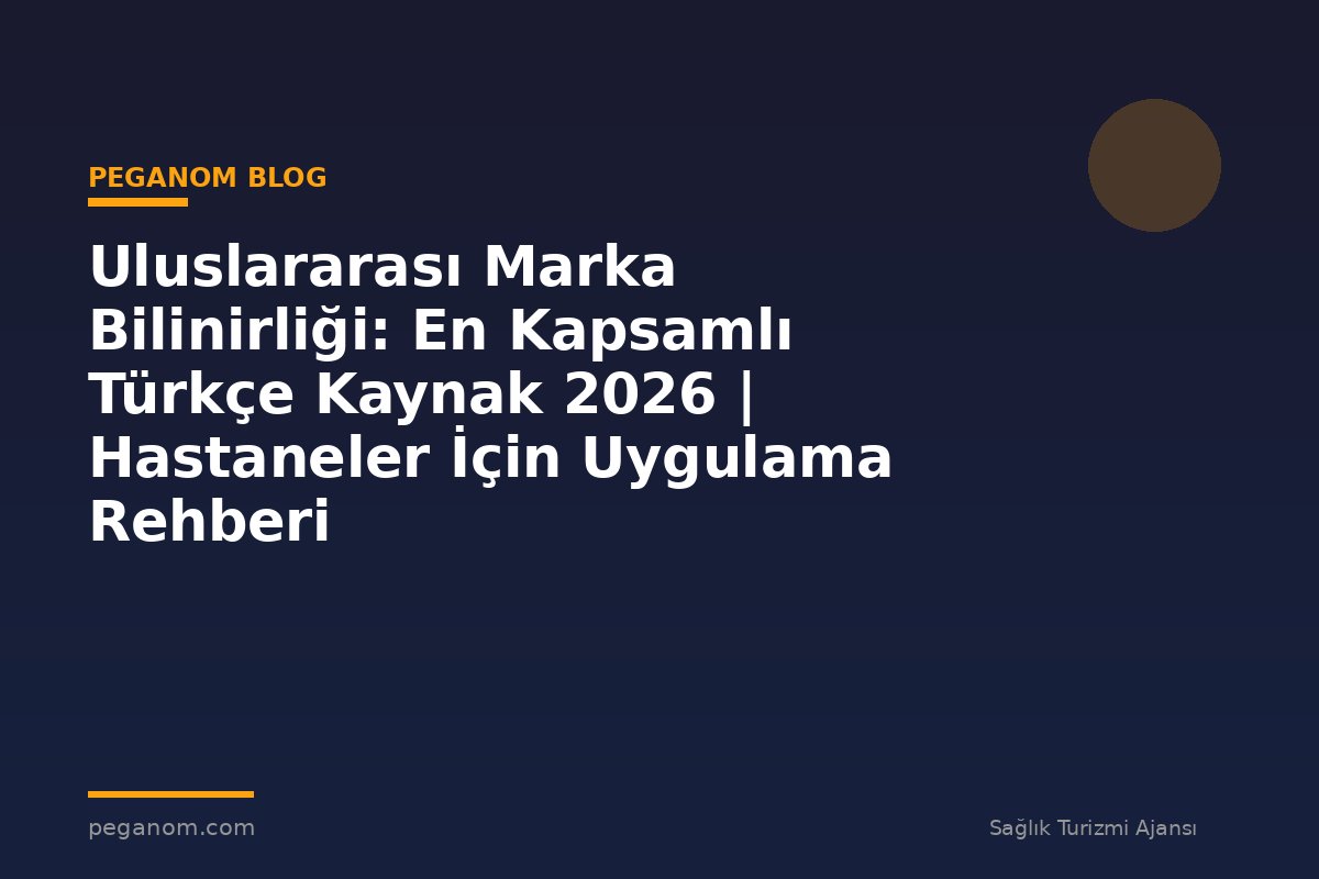 Uluslararası Marka Bilinirliği: En Kapsamlı Türkçe Kaynak 2026 | Hastaneler İçin Uygulama Rehberi