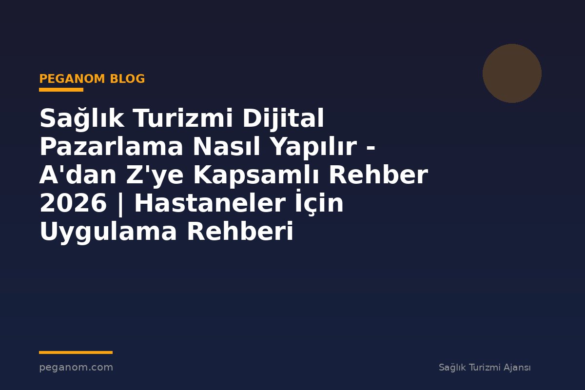 Sağlık Turizmi Dijital Pazarlama Nasıl Yapılır - A'dan Z'ye Kapsamlı Rehber 2026 | Hastaneler İçin Uygulama Rehberi