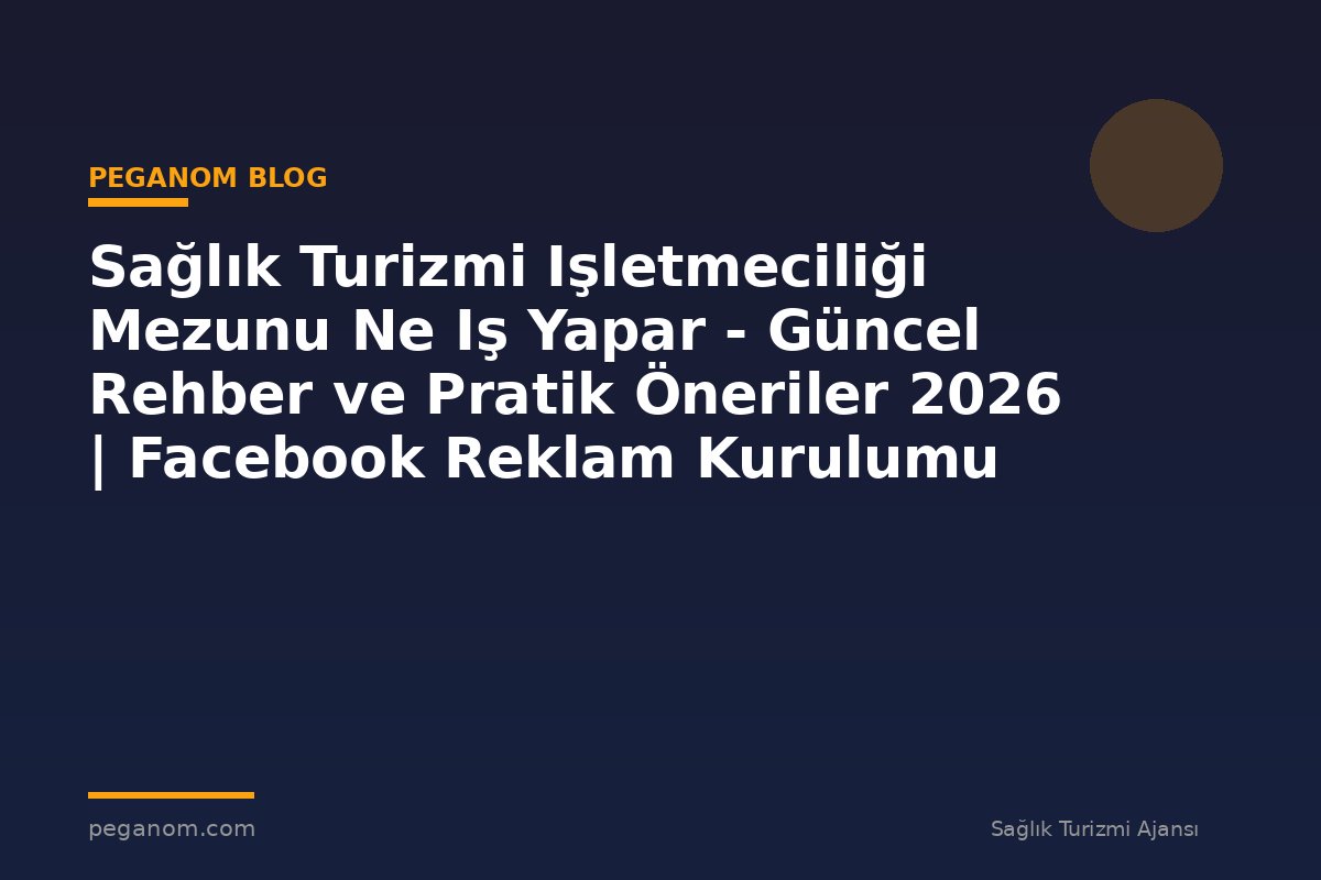 Sağlık Turizmi Işletmeciliği Mezunu Ne Iş Yapar - Güncel Rehber ve Pratik Öneriler 2026 | Facebook Reklam Kurulumu