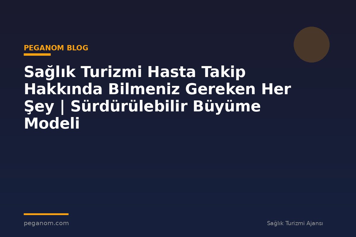 Sağlık Turizmi Hasta Takip Hakkında Bilmeniz Gereken Her Şey | Sürdürülebilir Büyüme Modeli