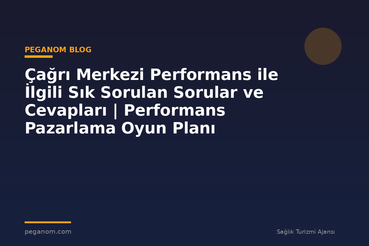 Çağrı Merkezi Performans ile İlgili Sık Sorulan Sorular ve Cevapları | Performans Pazarlama Oyun Planı