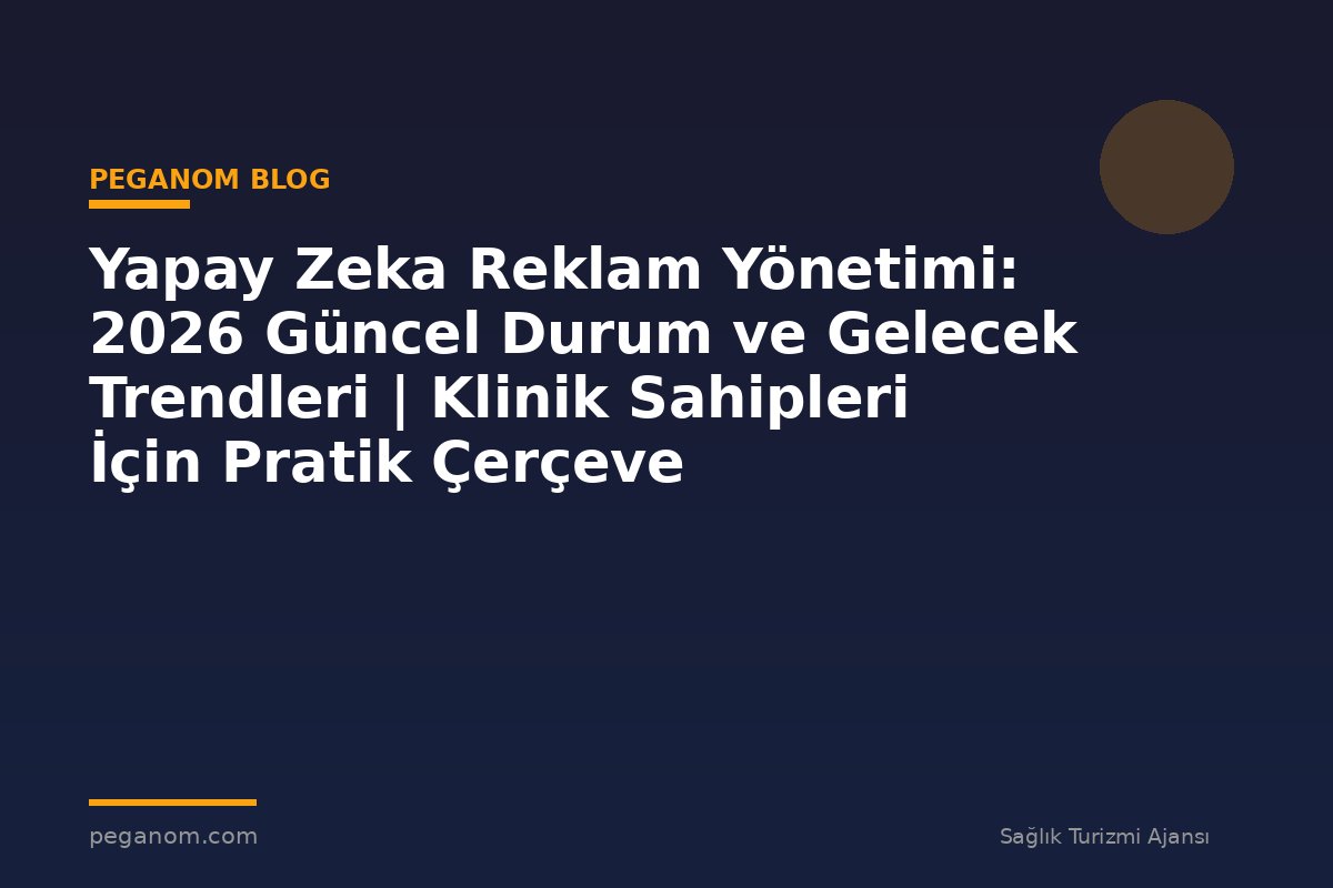 Yapay Zeka Reklam Yönetimi: 2026 Güncel Durum ve Gelecek Trendleri | Klinik Sahipleri İçin Pratik Çerçeve