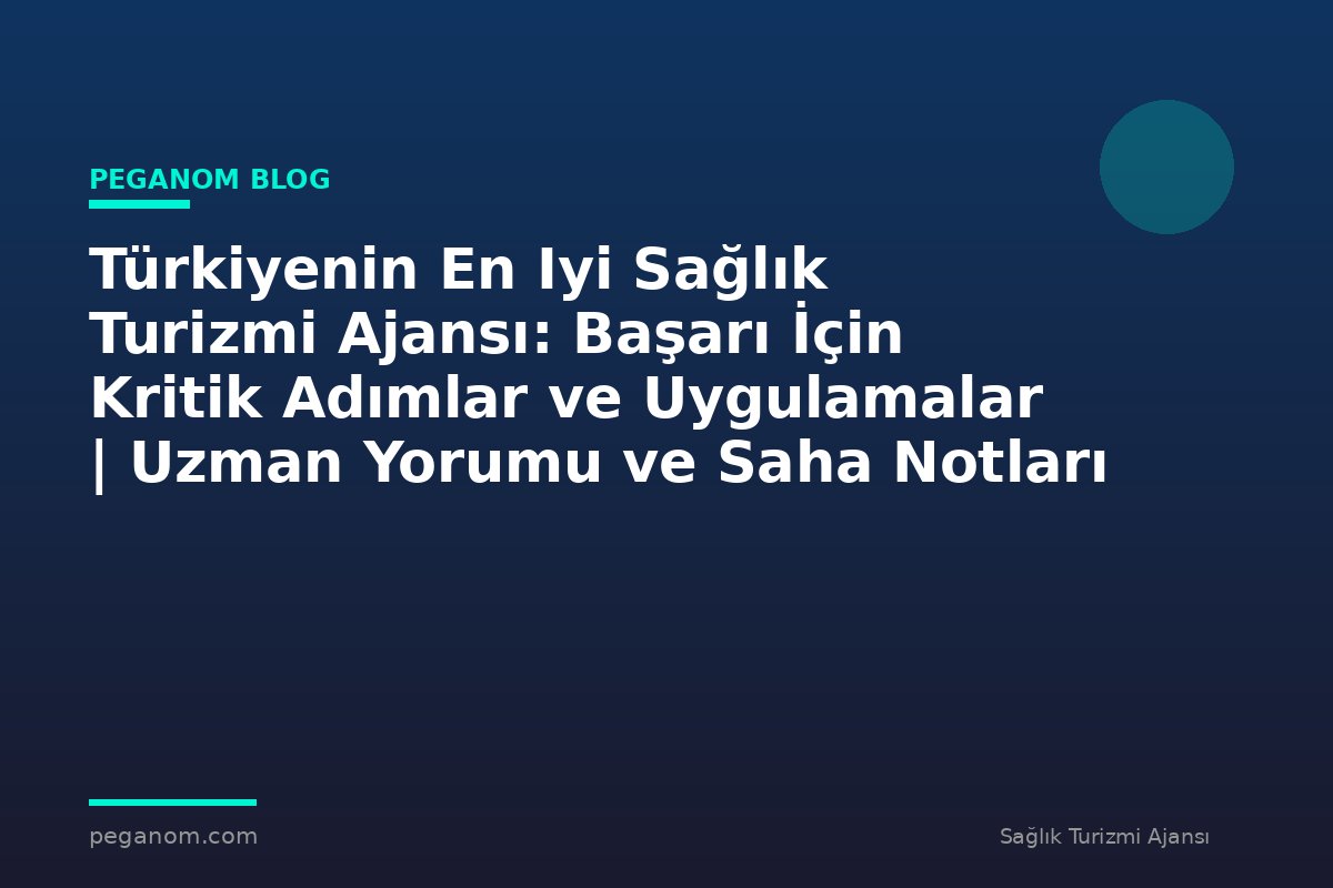 Türkiyenin En Iyi Sağlık Turizmi Ajansı: Başarı İçin Kritik Adımlar ve Uygulamalar | Uzman Yorumu ve Saha Notları