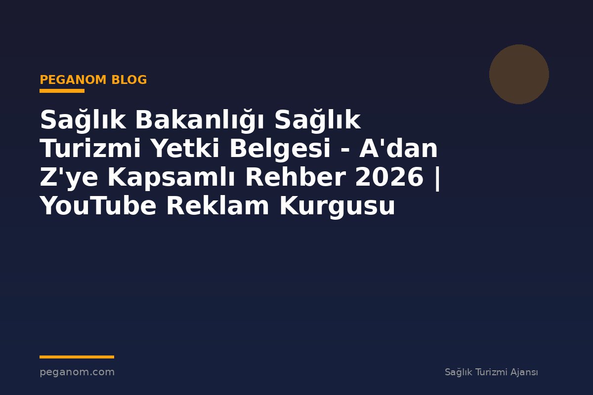 Sağlık Bakanlığı Sağlık Turizmi Yetki Belgesi - A'dan Z'ye Kapsamlı Rehber 2026 | YouTube Reklam Kurgusu