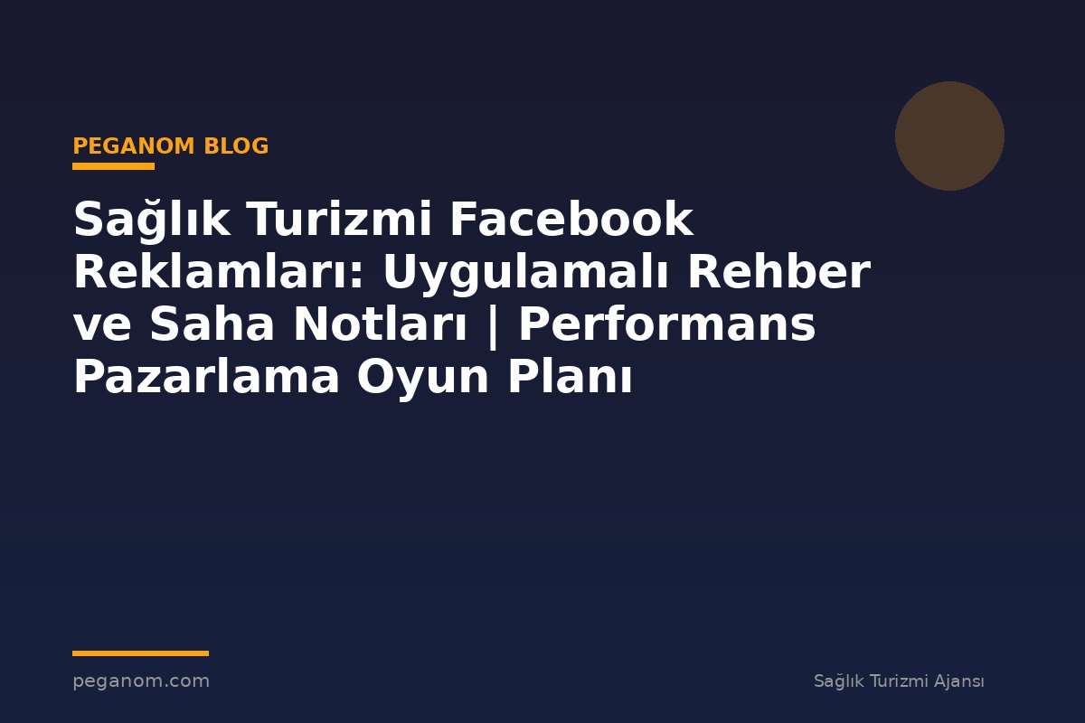 Sağlık Turizmi Facebook Reklamları: Uygulamalı Rehber ve Saha Notları | Performans Pazarlama Oyun Planı