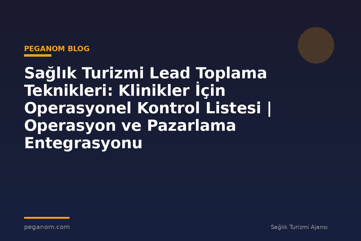 Sağlık Turizmi Lead Toplama Teknikleri: Klinikler İçin Operasyonel Kontrol Listesi | Operasyon ve Pazarlama Entegrasyonu