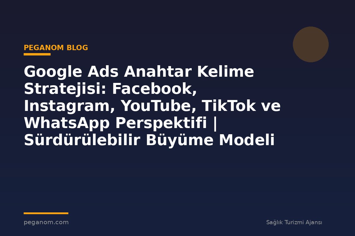 Google Ads Anahtar Kelime Stratejisi: Facebook, Instagram, YouTube, TikTok ve WhatsApp Perspektifi | Sürdürülebilir Büyüme Modeli