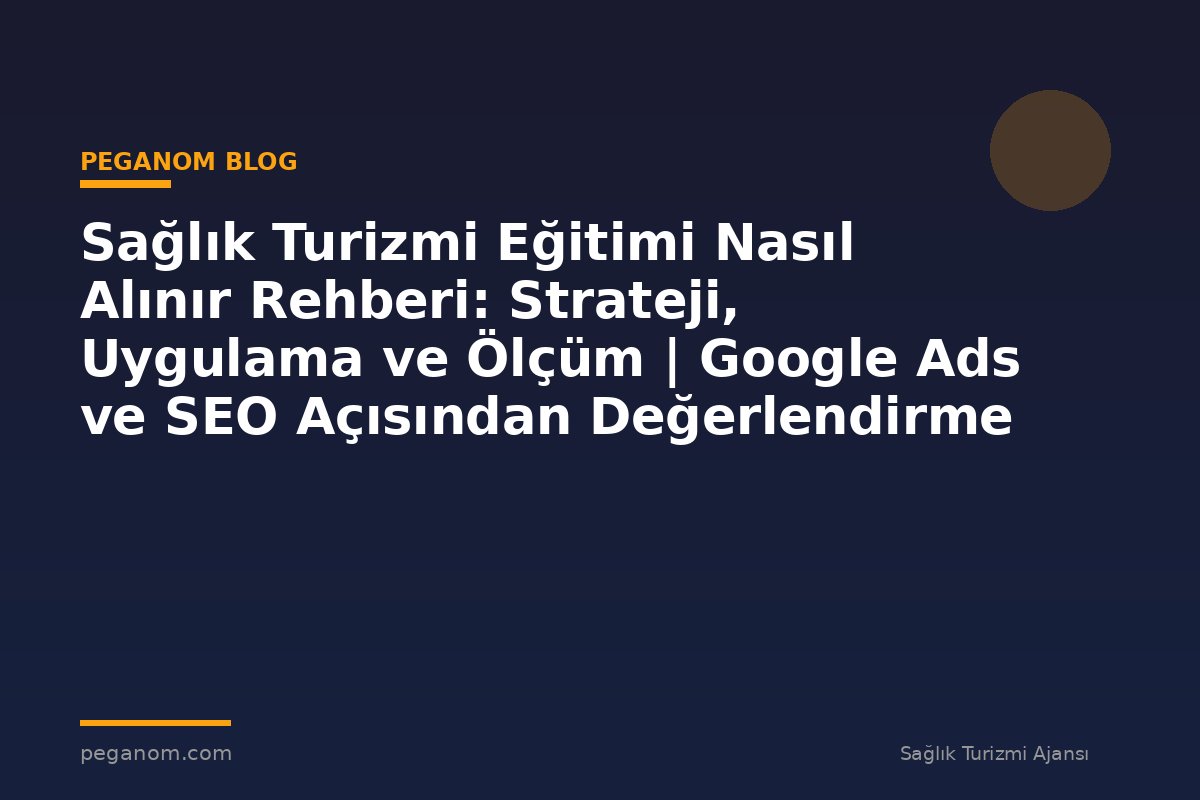 Sağlık Turizmi Eğitimi Nasıl Alınır Rehberi: Strateji, Uygulama ve Ölçüm | Google Ads ve SEO Açısından Değerlendirme