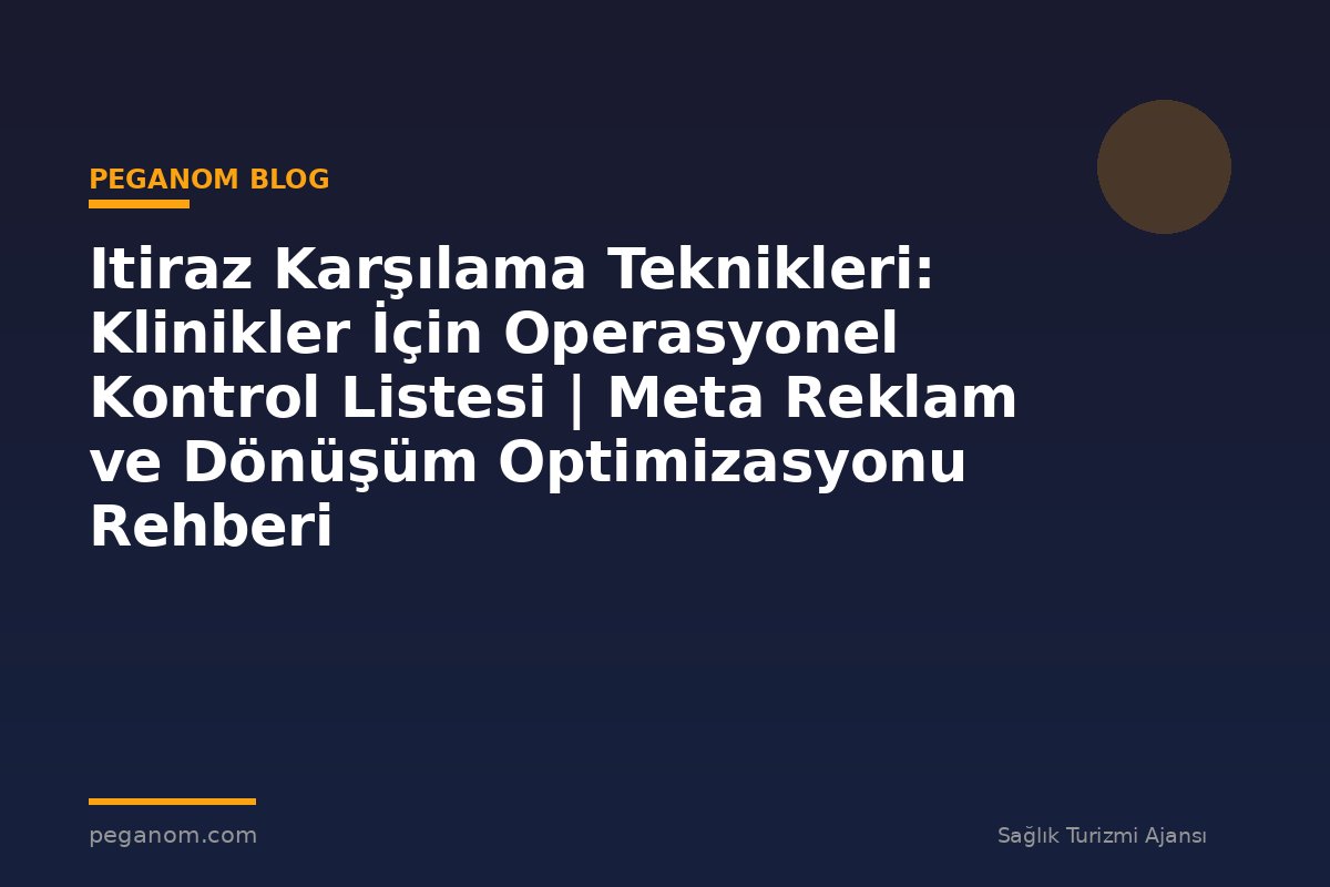 Itiraz Karşılama Teknikleri: Klinikler İçin Operasyonel Kontrol Listesi | Meta Reklam ve Dönüşüm Optimizasyonu Rehberi