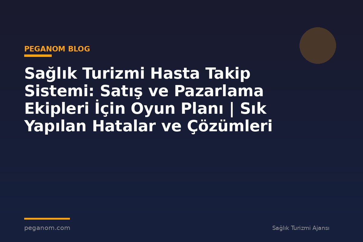 Sağlık Turizmi Hasta Takip Sistemi: Satış ve Pazarlama Ekipleri İçin Oyun Planı | Sık Yapılan Hatalar ve Çözümleri