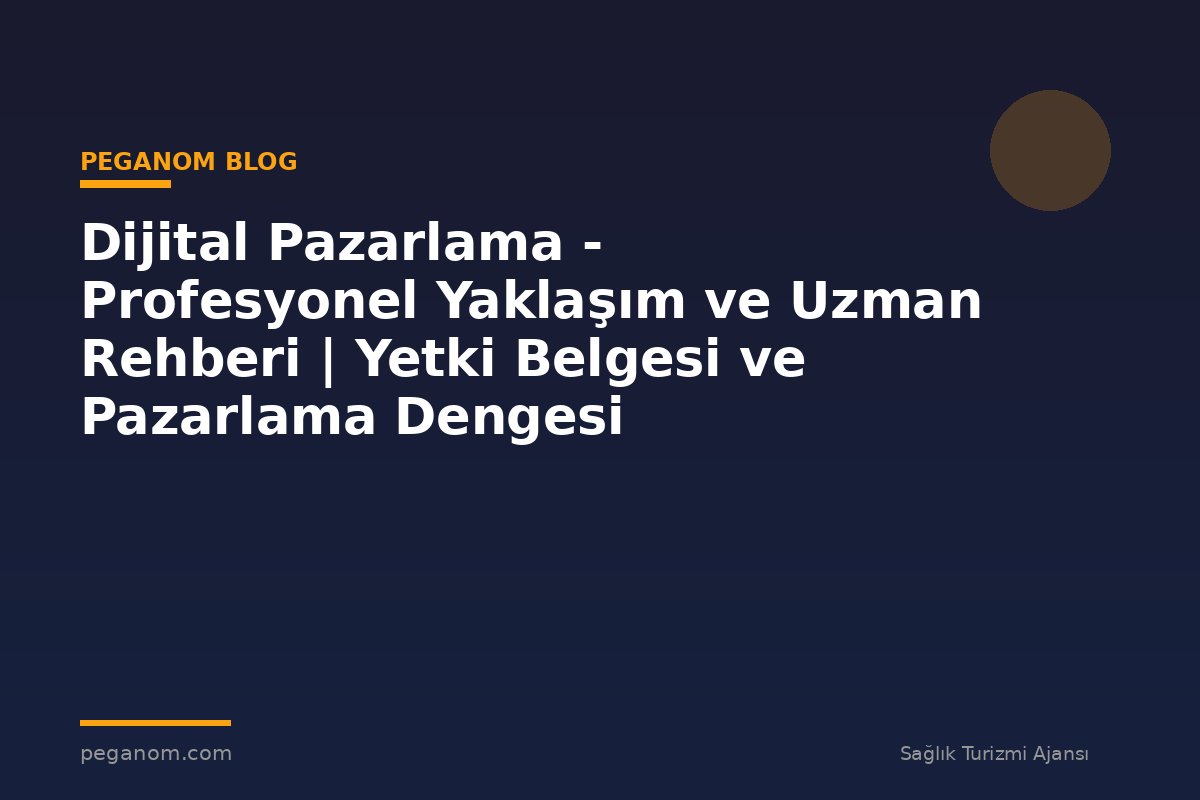 Dijital Pazarlama - Profesyonel Yaklaşım ve Uzman Rehberi | Yetki Belgesi ve Pazarlama Dengesi