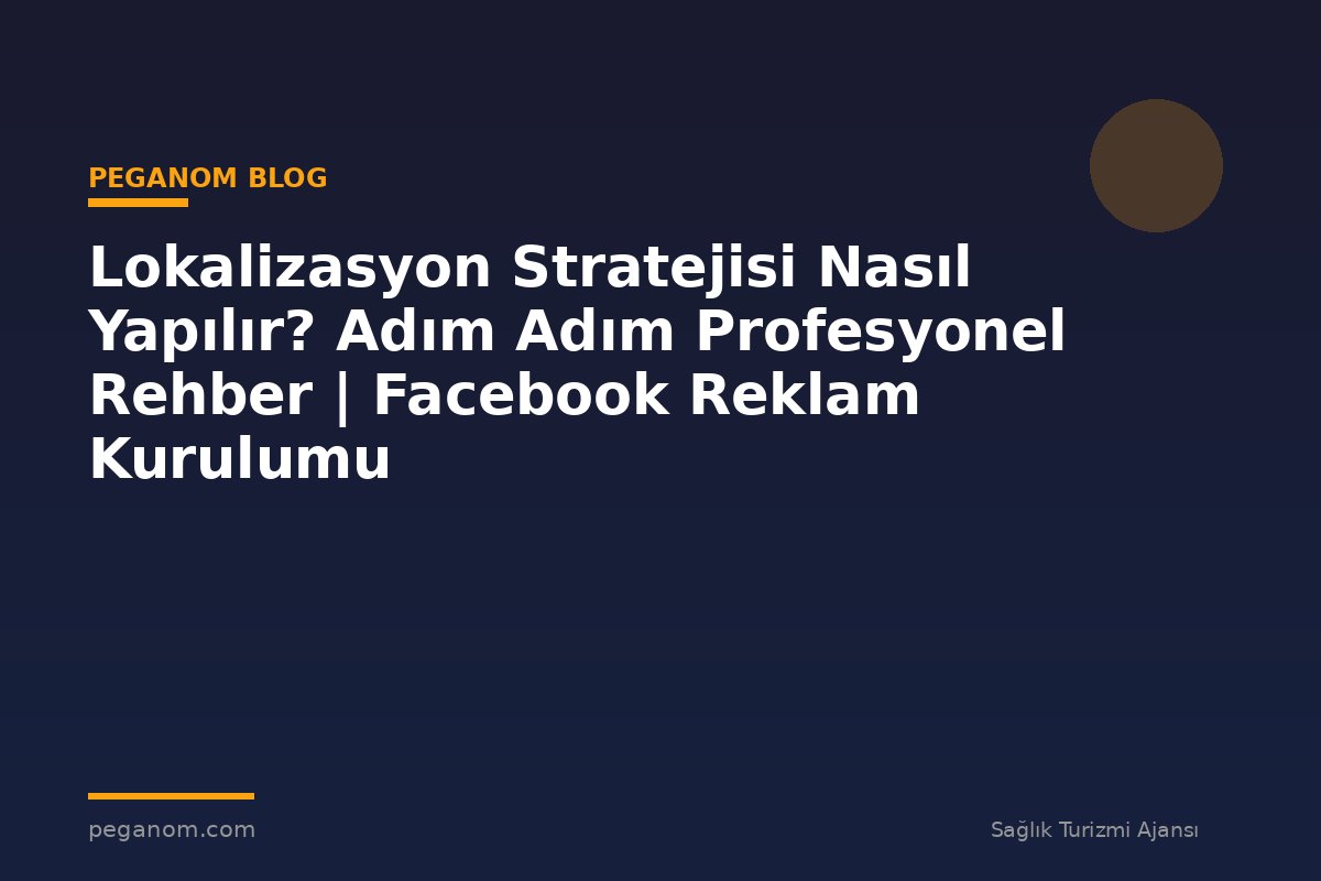 Lokalizasyon Stratejisi Nasıl Yapılır? Adım Adım Profesyonel Rehber | Facebook Reklam Kurulumu