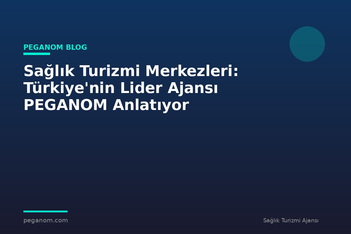 Sağlık Turizmi Merkezleri: Türkiye'nin Lider Ajansı PEGANOM Anlatıyor