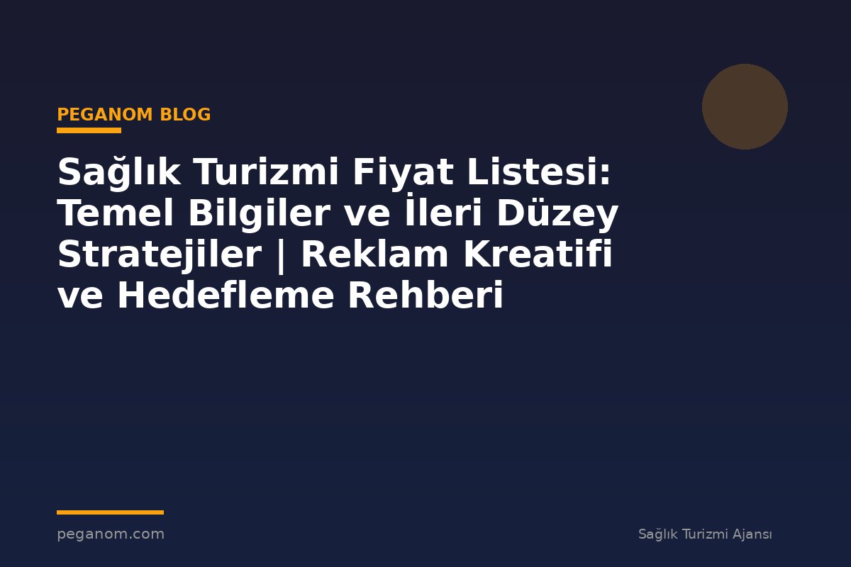 Sağlık Turizmi Fiyat Listesi: Temel Bilgiler ve İleri Düzey Stratejiler | Reklam Kreatifi ve Hedefleme Rehberi