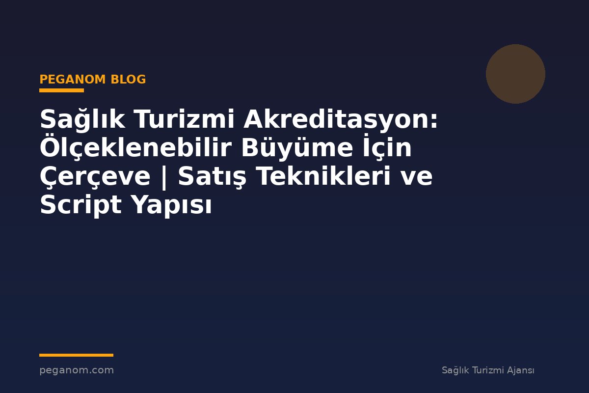 Sağlık Turizmi Akreditasyon: Ölçeklenebilir Büyüme İçin Çerçeve | Satış Teknikleri ve Script Yapısı