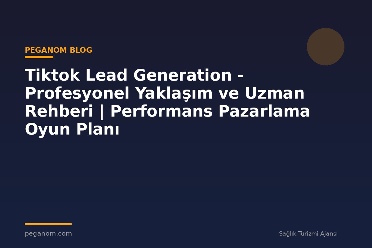 Tiktok Lead Generation - Profesyonel Yaklaşım ve Uzman Rehberi | Performans Pazarlama Oyun Planı