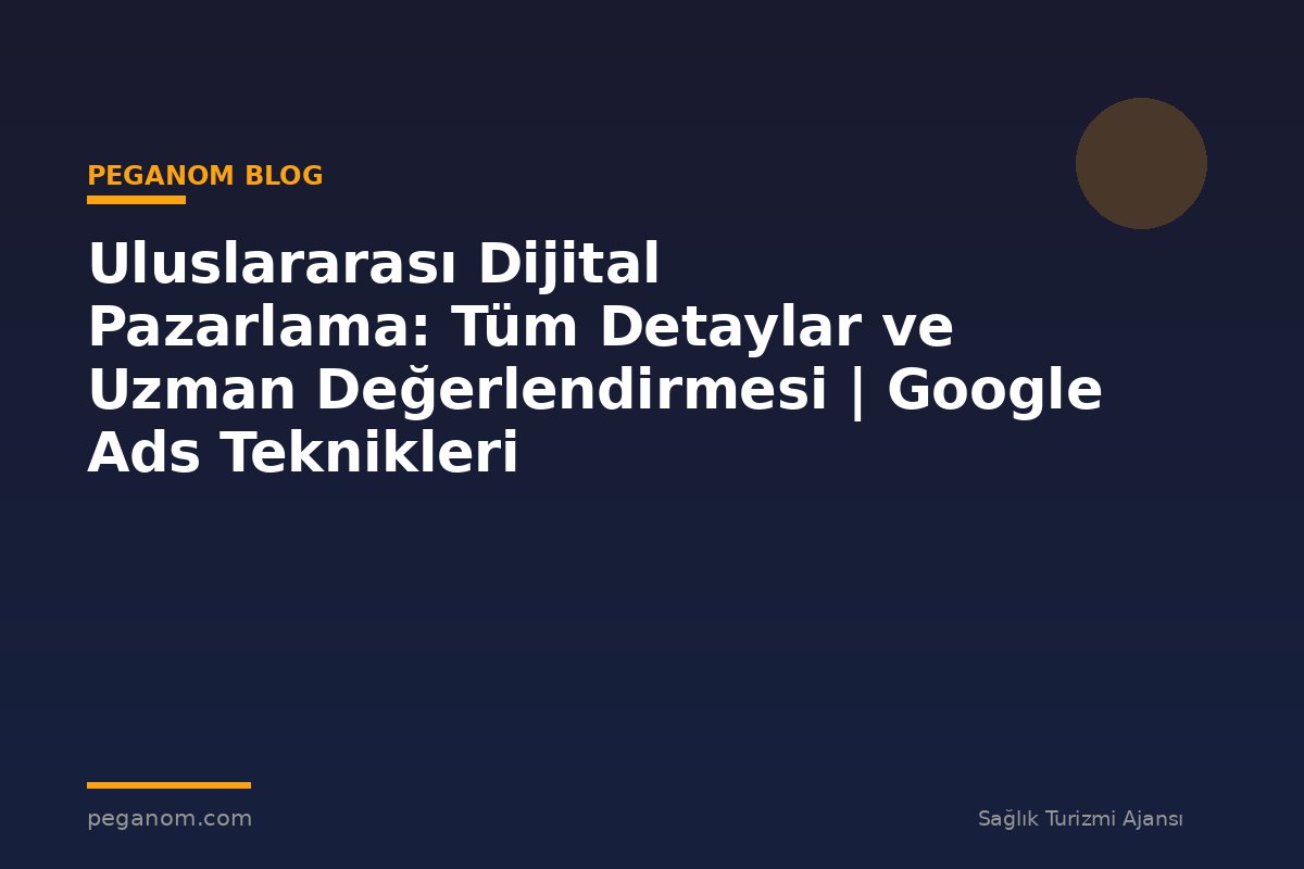 Uluslararası Dijital Pazarlama: Tüm Detaylar ve Uzman Değerlendirmesi | Google Ads Teknikleri