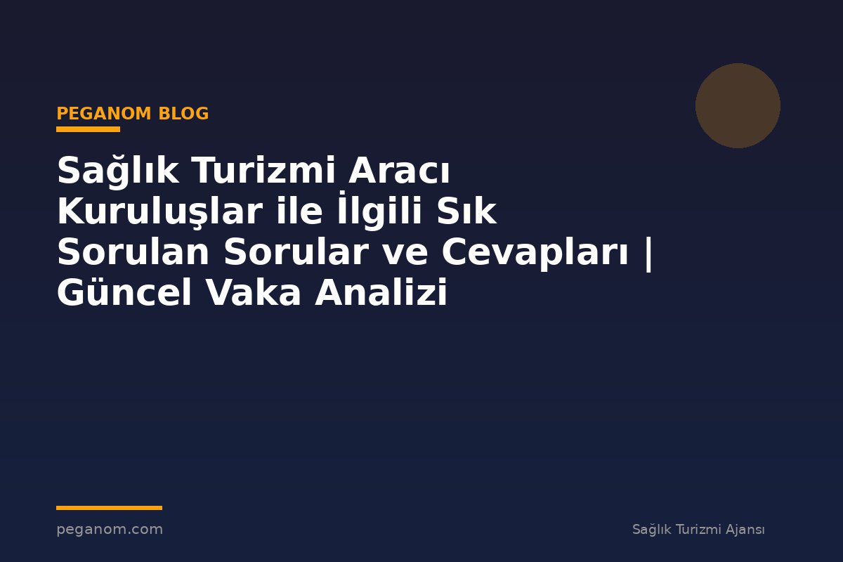 Sağlık Turizmi Aracı Kuruluşlar ile İlgili Sık Sorulan Sorular ve Cevapları | Güncel Vaka Analizi
