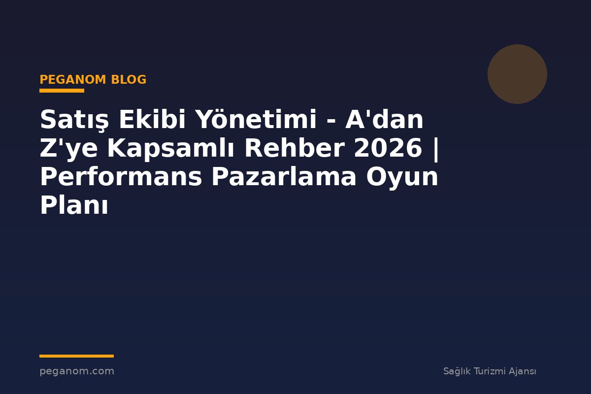 Satış Ekibi Yönetimi - A'dan Z'ye Kapsamlı Rehber 2026 | Performans Pazarlama Oyun Planı