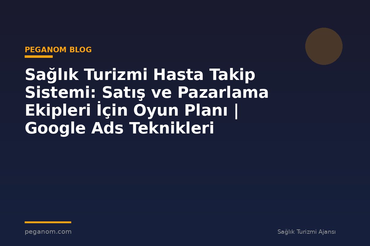 Sağlık Turizmi Hasta Takip Sistemi: Satış ve Pazarlama Ekipleri İçin Oyun Planı | Google Ads Teknikleri