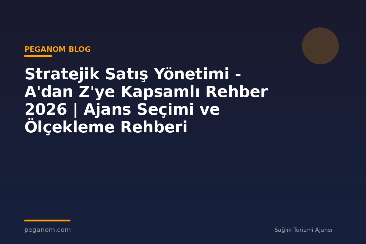 Stratejik Satış Yönetimi - A'dan Z'ye Kapsamlı Rehber 2026 | Ajans Seçimi ve Ölçekleme Rehberi
