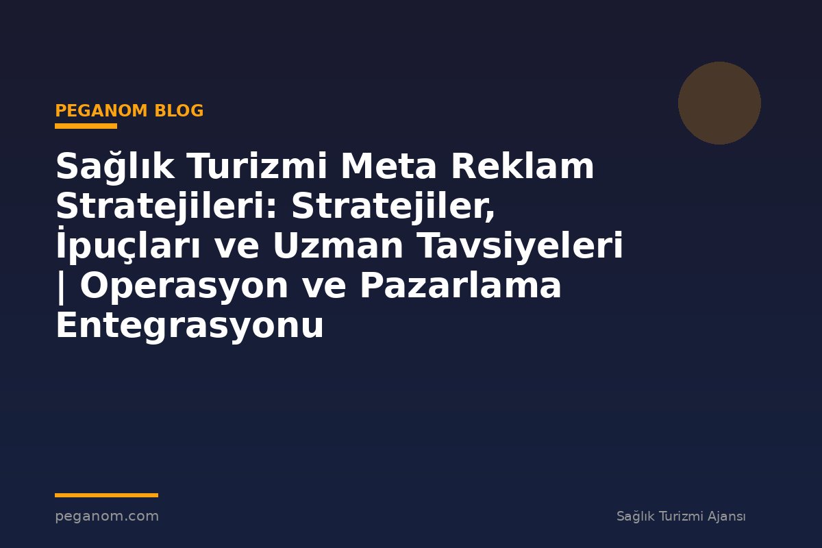 Sağlık Turizmi Meta Reklam Stratejileri: Stratejiler, İpuçları ve Uzman Tavsiyeleri | Operasyon ve Pazarlama Entegrasyonu