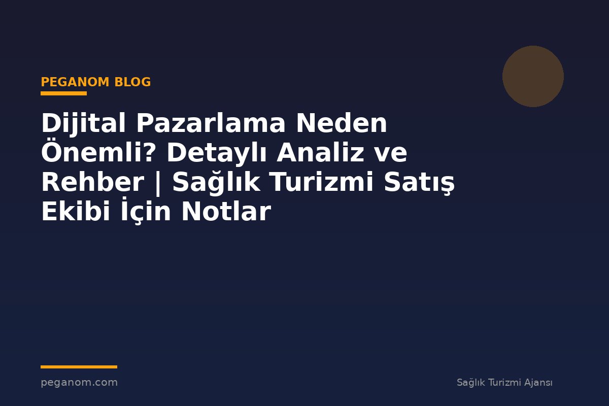 Dijital Pazarlama Neden Önemli? Detaylı Analiz ve Rehber | Sağlık Turizmi Satış Ekibi İçin Notlar