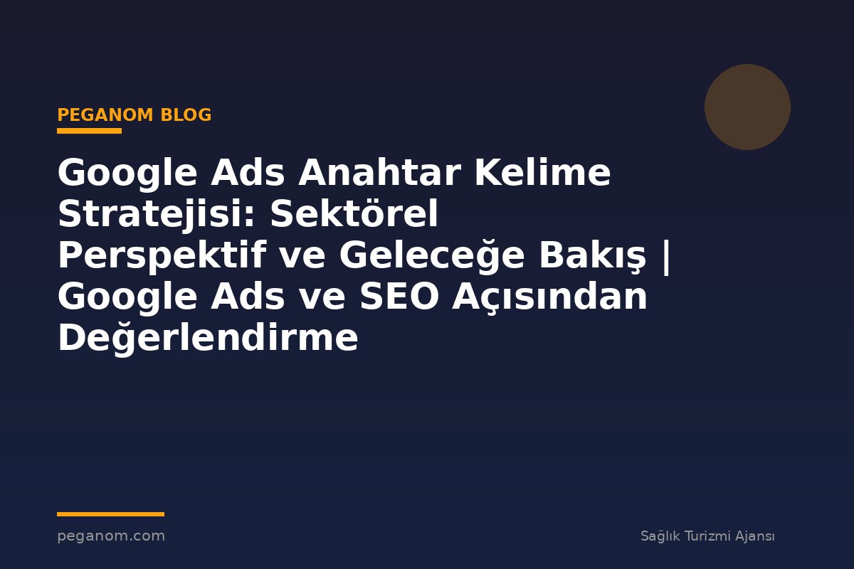 Google Ads Anahtar Kelime Stratejisi: Sektörel Perspektif ve Geleceğe Bakış | Google Ads ve SEO Açısından Değerlendirme