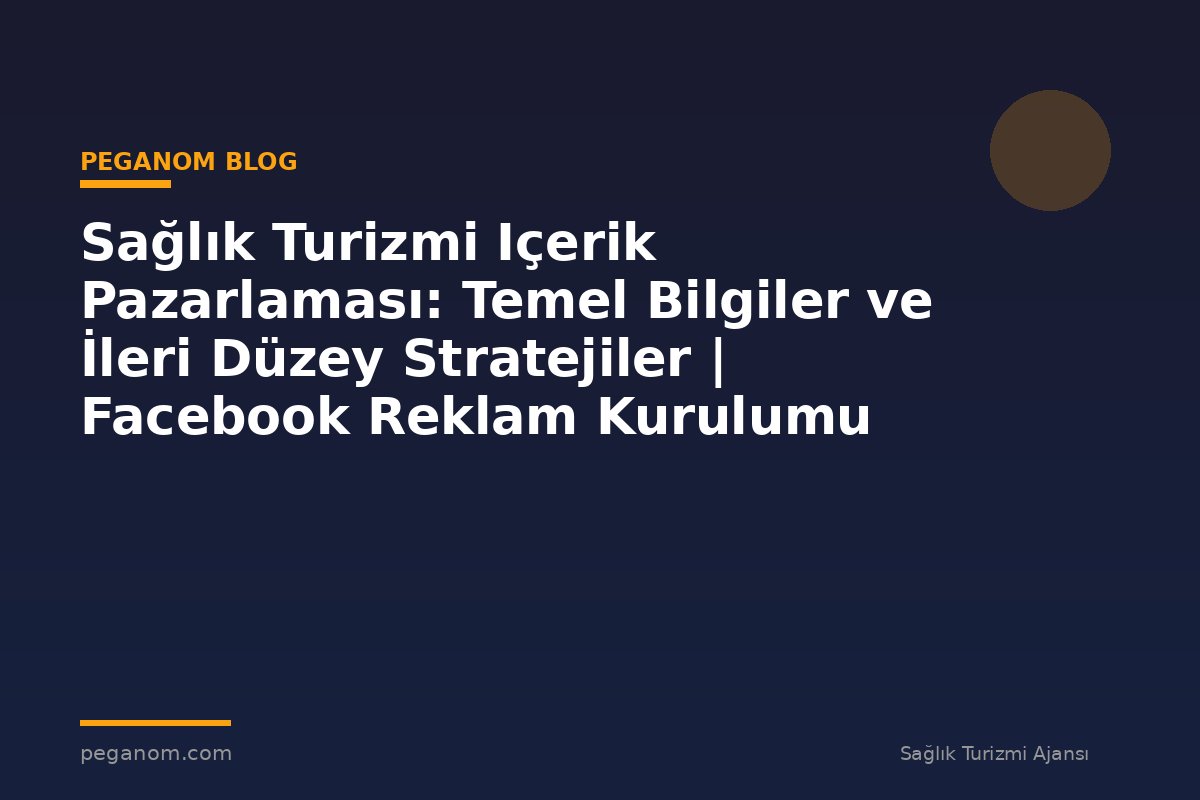 Sağlık Turizmi Içerik Pazarlaması: Temel Bilgiler ve İleri Düzey Stratejiler | Facebook Reklam Kurulumu