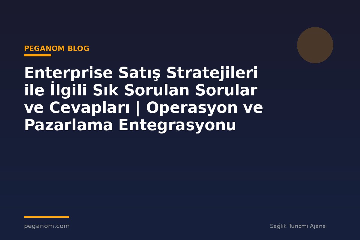 Enterprise Satış Stratejileri ile İlgili Sık Sorulan Sorular ve Cevapları | Operasyon ve Pazarlama Entegrasyonu
