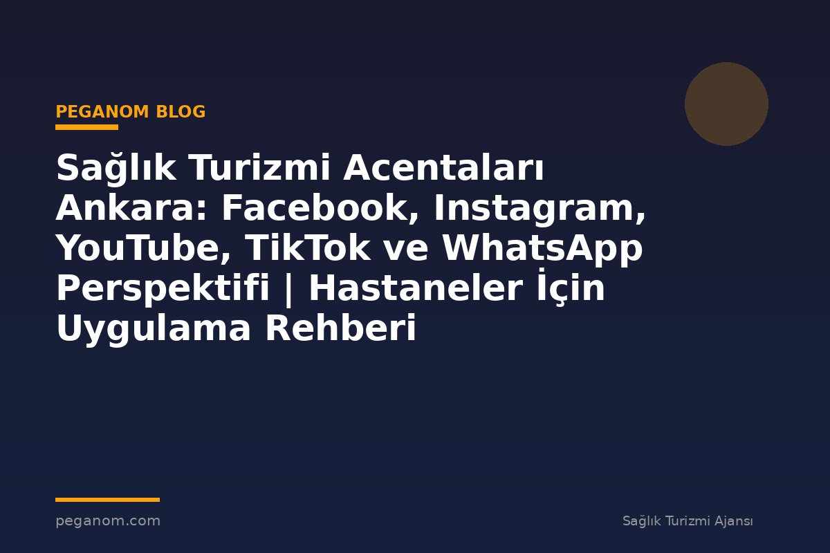 Sağlık Turizmi Acentaları Ankara: Facebook, Instagram, YouTube, TikTok ve WhatsApp Perspektifi | Hastaneler İçin Uygulama Rehberi