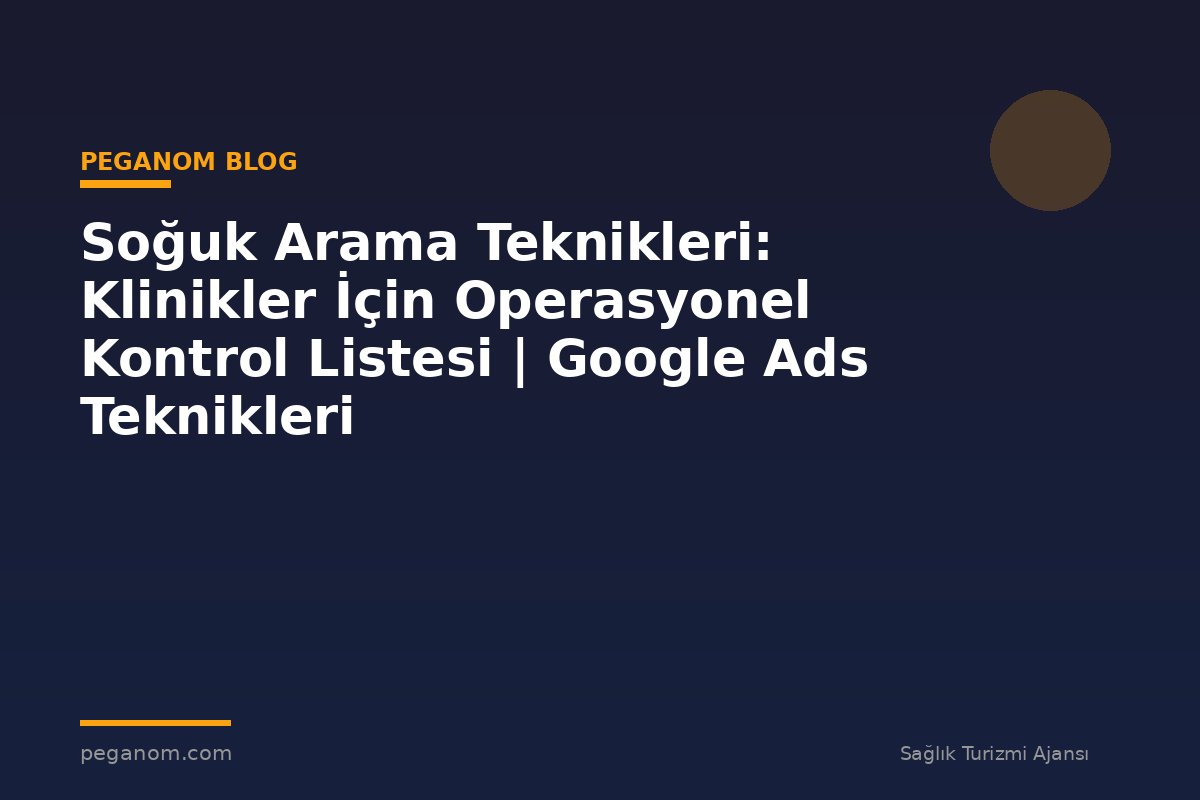 Soğuk Arama Teknikleri: Klinikler İçin Operasyonel Kontrol Listesi | Google Ads Teknikleri