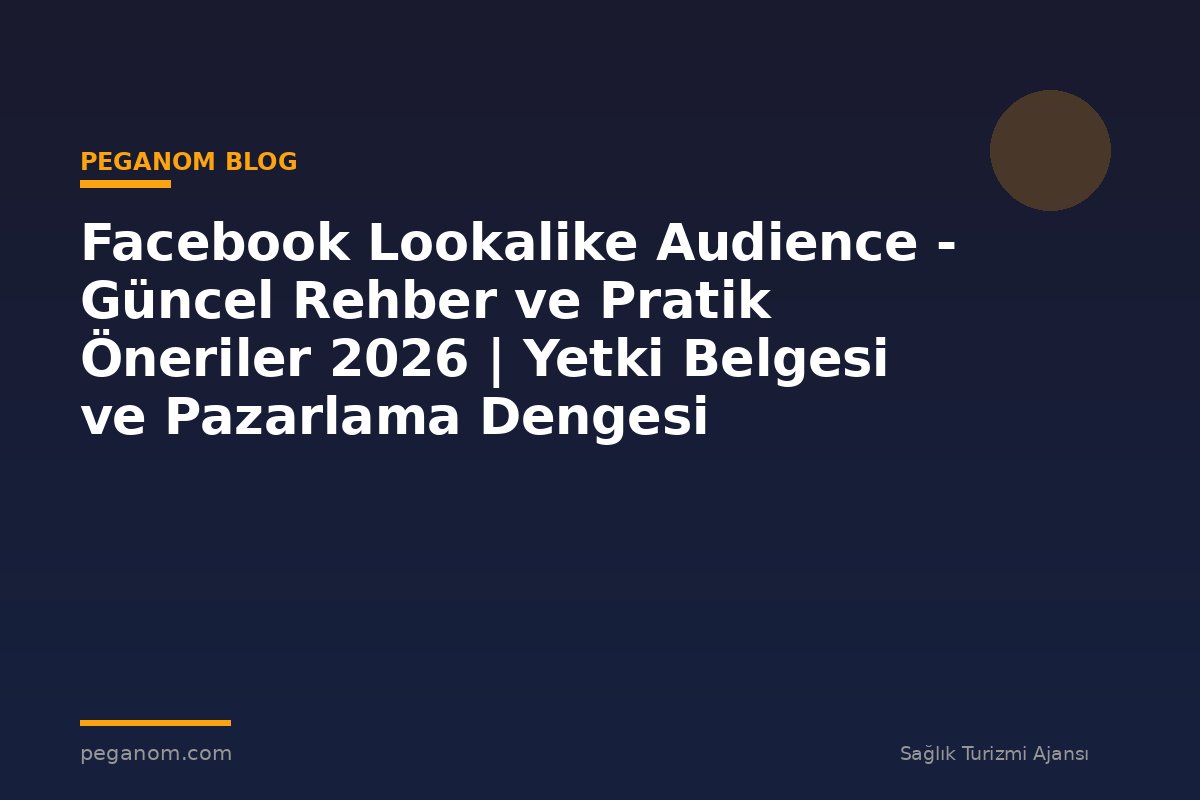 Facebook Lookalike Audience - Güncel Rehber ve Pratik Öneriler 2026 | Yetki Belgesi ve Pazarlama Dengesi