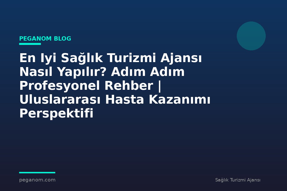 En Iyi Sağlık Turizmi Ajansı Nasıl Yapılır? Adım Adım Profesyonel Rehber | Uluslararası Hasta Kazanımı Perspektifi