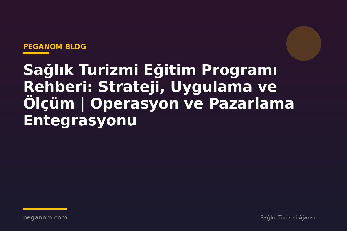 Sağlık Turizmi Eğitim Programı Rehberi: Strateji, Uygulama ve Ölçüm | Operasyon ve Pazarlama Entegrasyonu