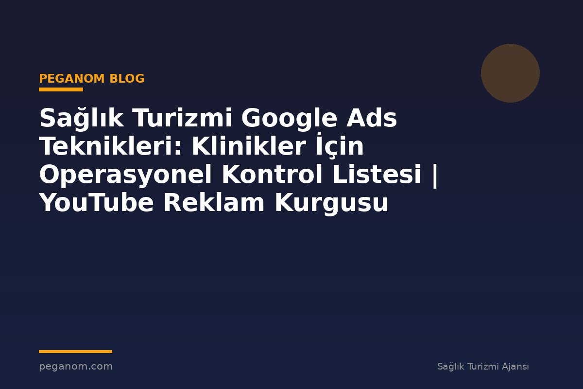 Sağlık Turizmi Google Ads Teknikleri: Klinikler İçin Operasyonel Kontrol Listesi | YouTube Reklam Kurgusu